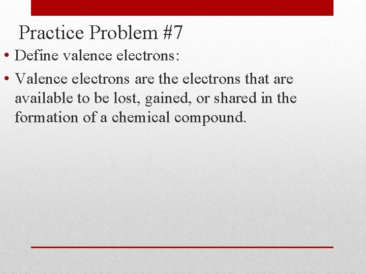 Practice Problem #7 • Define valence electrons: • Valence electrons are the electrons that