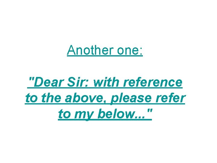 Another one: "Dear Sir: with reference to the above, please refer to my below.