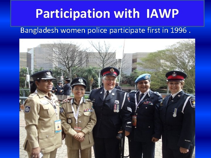 Participation with IAWP Bangladesh women police participate first in 1996. 