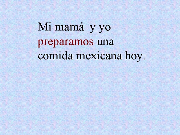 Mi mamá y yo preparamos una comida mexicana hoy. 