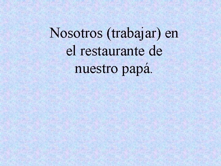 Nosotros (trabajar) en el restaurante de nuestro papá. 