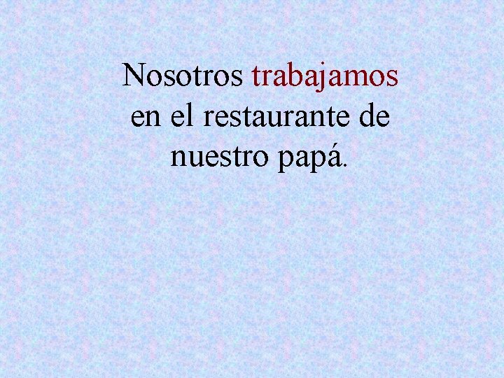 Nosotros trabajamos en el restaurante de nuestro papá. 