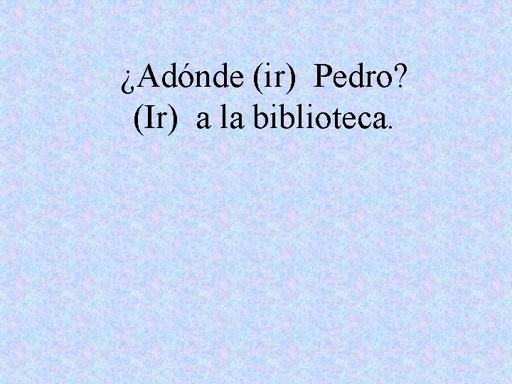 ¿Adónde (ir) Pedro? (Ir) a la biblioteca. 