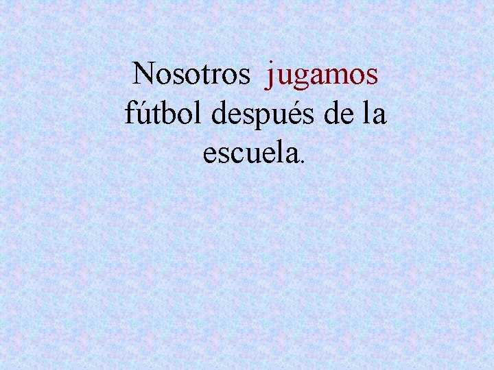 Nosotros jugamos fútbol después de la escuela. 