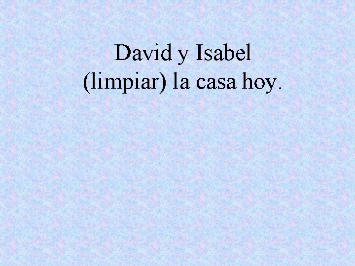 David y Isabel (limpiar) la casa hoy. 