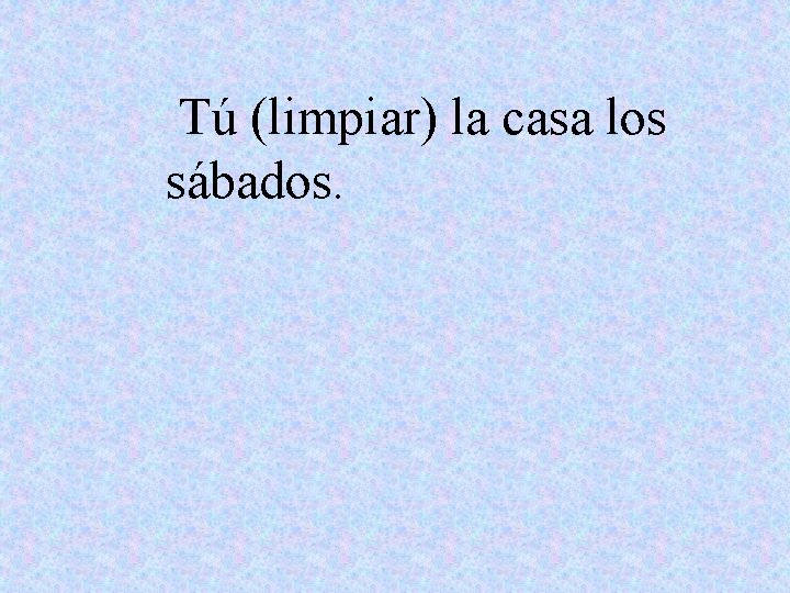 Tú (limpiar) la casa los sábados. 