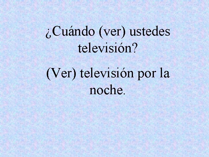 ¿Cuándo (ver) ustedes televisión? (Ver) televisión por la noche. 