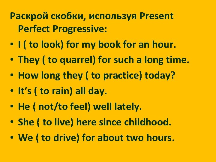 Раскрой скобки, используя Present Perfect Progressive: • I ( to look) for my book