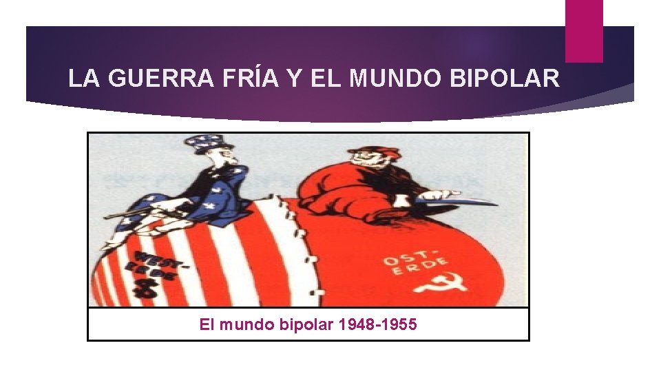 LA GUERRA FRÍA Y EL MUNDO BIPOLAR El mundo bipolar 1948 -1955 