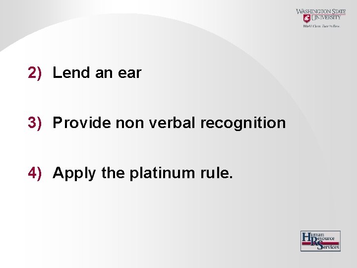 2) Lend an ear 3) Provide non verbal recognition 4) Apply the platinum rule.