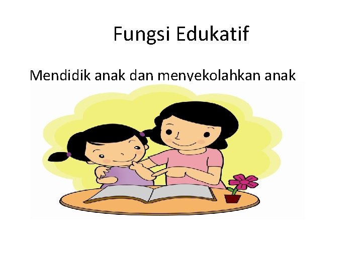 Fungsi Edukatif Mendidik anak dan menyekolahkan anak Fungsi Edukatif Mendidik anak dan menyekolahkan anak