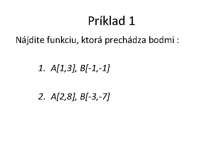 Príklad 1 Nájdite funkciu, ktorá prechádza bodmi : 1. A[1, 3], B[-1, -1] 2.