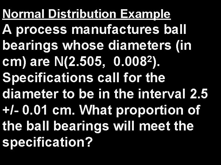 Normal Distribution Example A process manufactures ball bearings whose diameters (in 2 cm) are