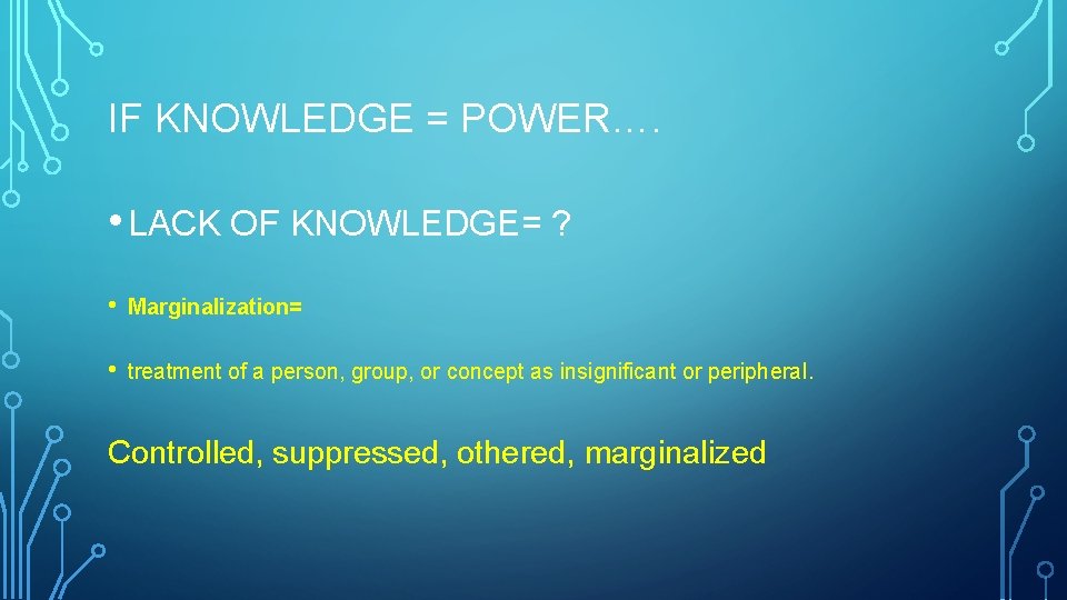 IF KNOWLEDGE = POWER…. • LACK OF KNOWLEDGE= ? • Marginalization= • treatment of