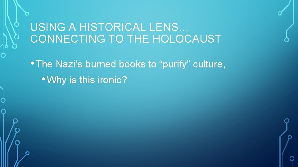 USING A HISTORICAL LENS… CONNECTING TO THE HOLOCAUST • The Nazi’s burned books to
