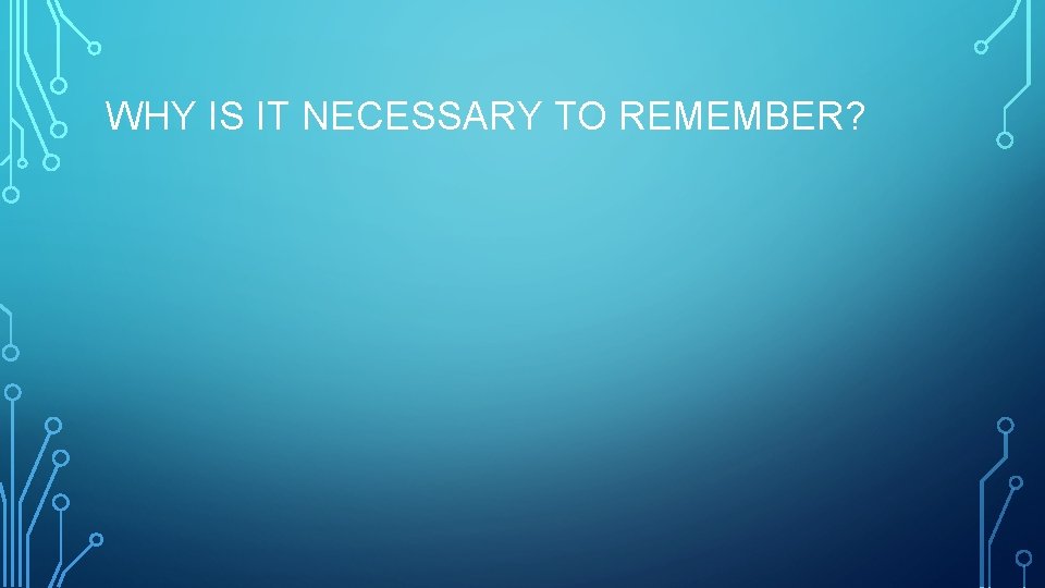 WHY IS IT NECESSARY TO REMEMBER? 