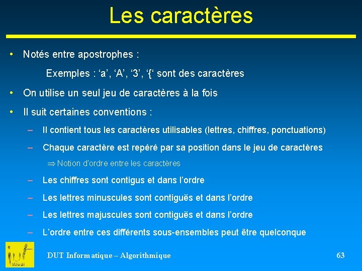 Les caractères • Notés entre apostrophes : Exemples : ‘a’, ‘A’, ‘ 3’, ‘{‘