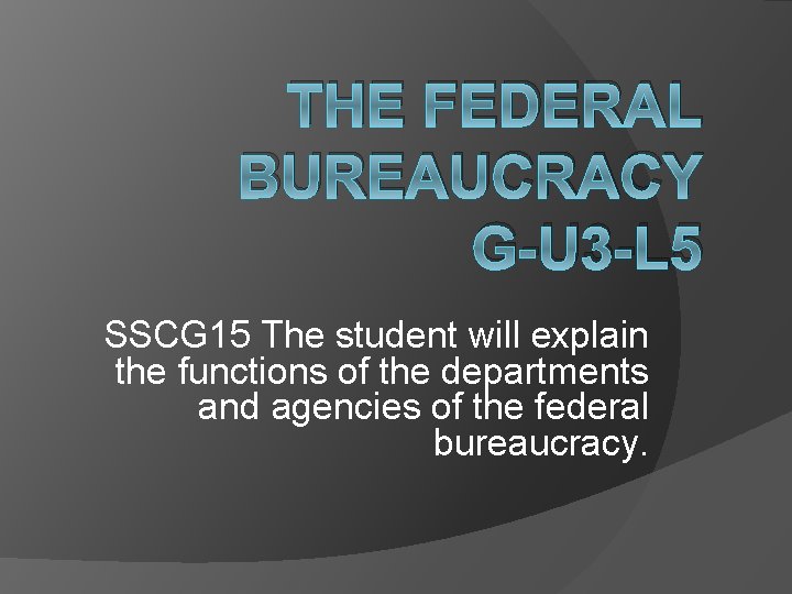 THE FEDERAL BUREAUCRACY G-U 3 -L 5 SSCG 15 The student will explain the