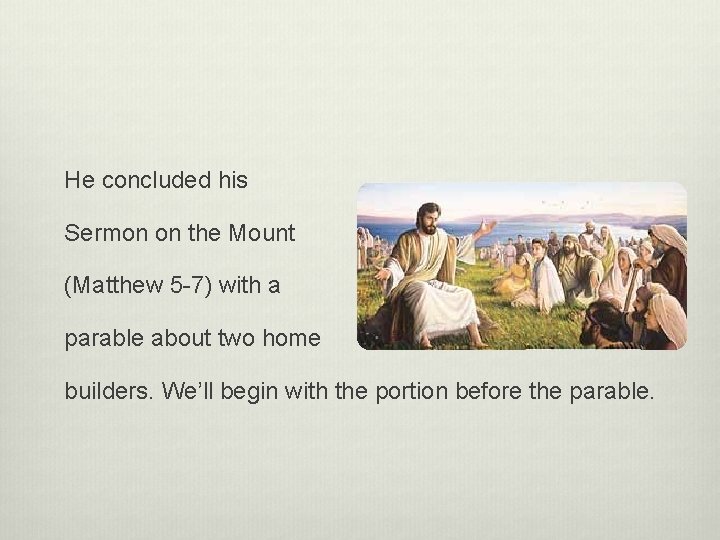 He concluded his Sermon on the Mount (Matthew 5 -7) with a parable about