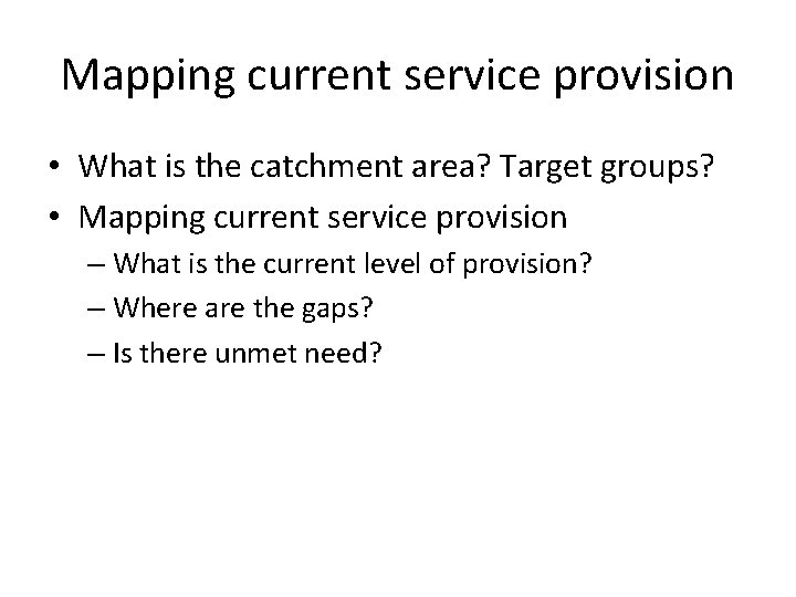 Mapping current service provision • What is the catchment area? Target groups? • Mapping