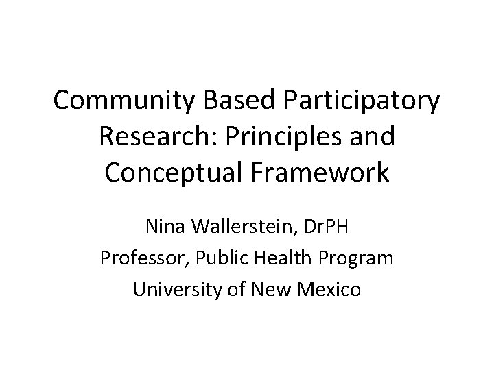 Community Based Participatory Research: Principles and Conceptual Framework Nina Wallerstein, Dr. PH Professor, Public