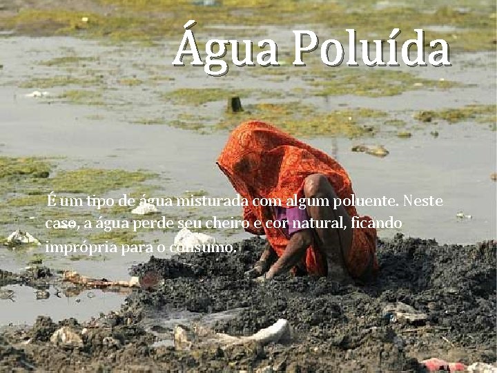 Água Poluída É um tipo de água misturada com algum poluente. Neste caso, a