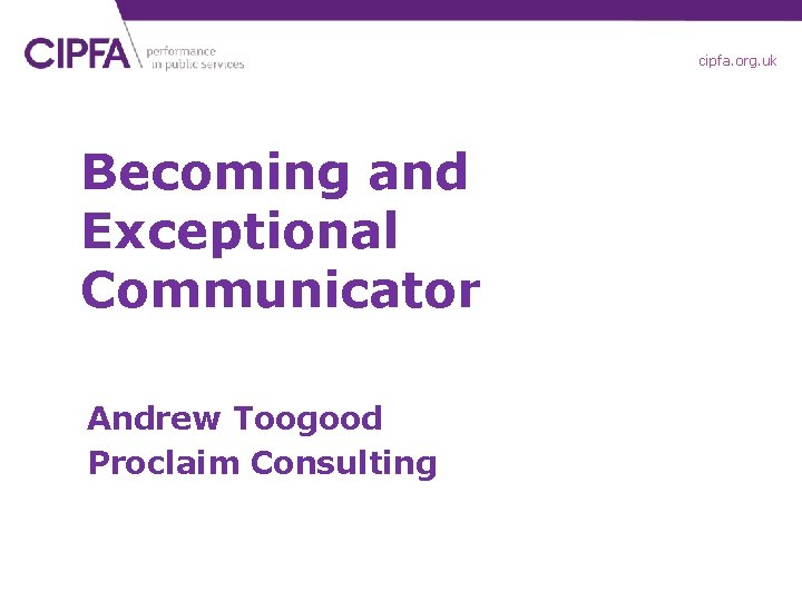 cipfa. org. uk Becoming and Exceptional Communicator Andrew Toogood Proclaim Consulting 