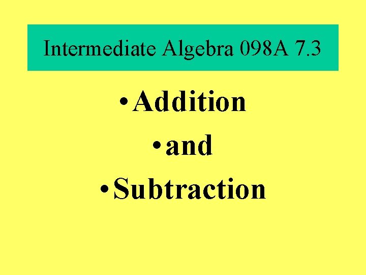 Intermediate Algebra 098 A 7. 3 • Addition • and • Subtraction 