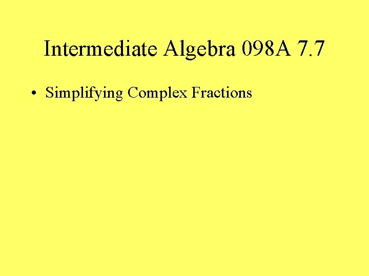 Intermediate Algebra 098 A 7. 7 • Simplifying Complex Fractions 