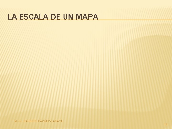 LA ESCALA DE UN MAPA M. Sc. SANDERS PACHECO ARAYA 14 