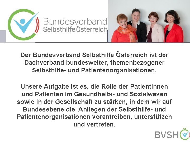 Der Bundesverband Selbsthilfe Österreich ist der Dachverband bundesweiter, themenbezogener Selbsthilfe- und Patientenorganisationen. Unsere Aufgabe