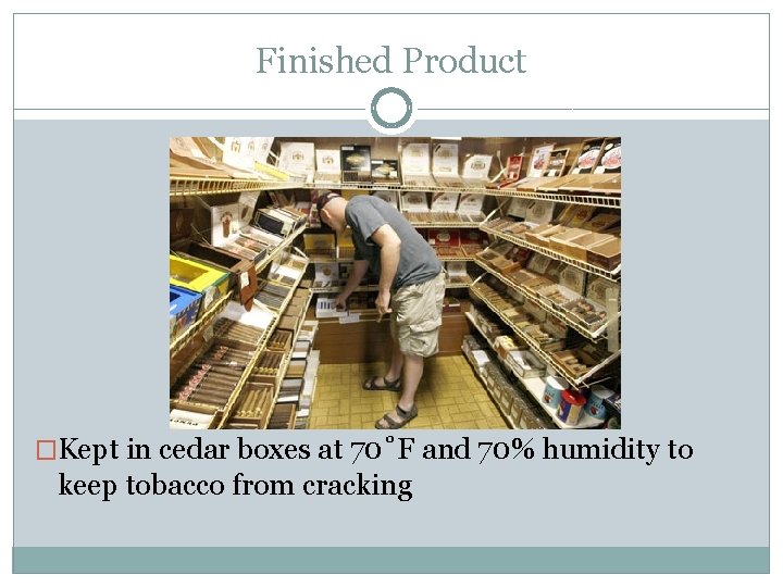 Finished Product �Kept in cedar boxes at 70˚F and 70% humidity to keep tobacco