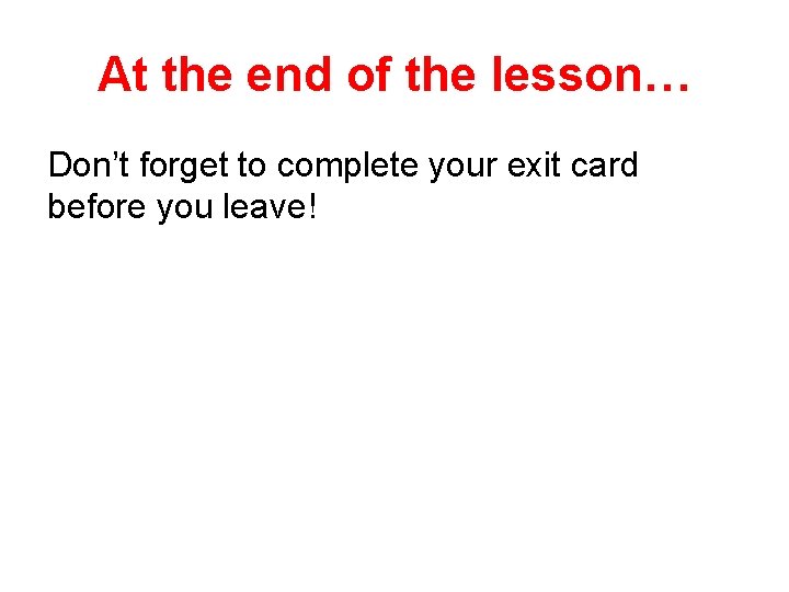 At the end of the lesson… Don’t forget to complete your exit card before