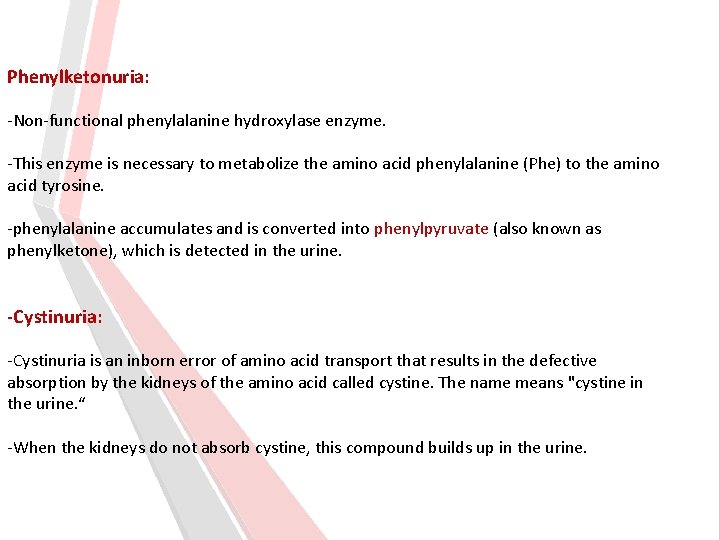 Phenylketonuria: -Non-functional phenylalanine hydroxylase enzyme. -This enzyme is necessary to metabolize the amino acid Phenylketonuria: -Non-functional phenylalanine hydroxylase enzyme. -This enzyme is necessary to metabolize the amino acid