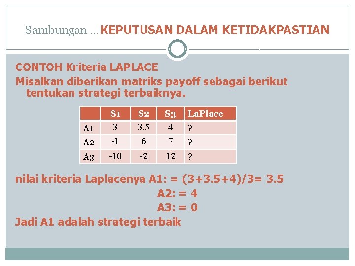 Sambungan …KEPUTUSAN DALAM KETIDAKPASTIAN CONTOH Kriteria LAPLACE Misalkan diberikan matriks payoff sebagai berikut tentukan