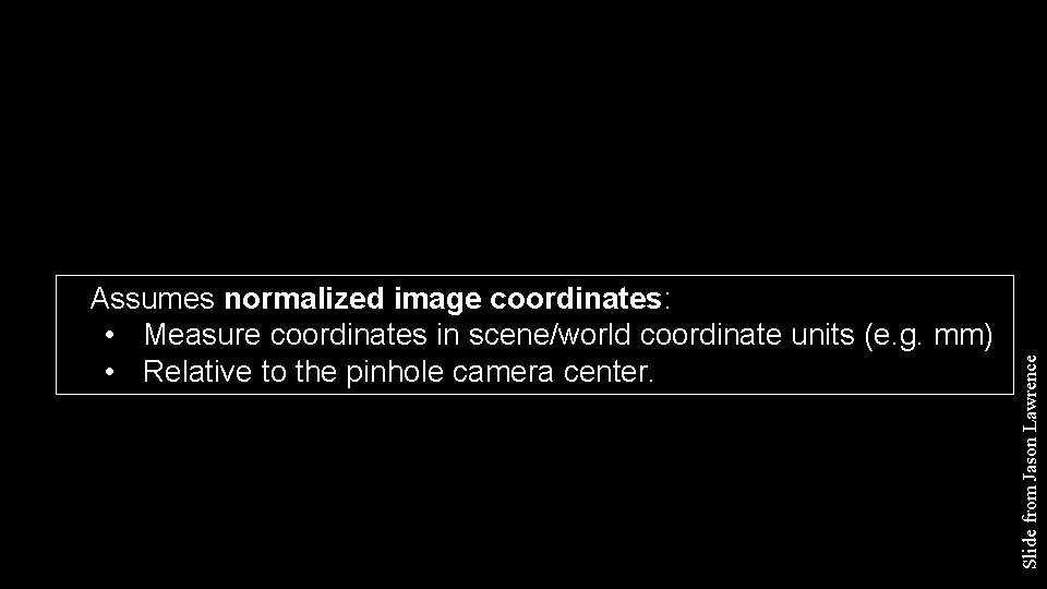 Slide from Jason Lawrence Assumes normalized image coordinates: • Measure coordinates in scene/world coordinate Slide from Jason Lawrence Assumes normalized image coordinates: • Measure coordinates in scene/world coordinate