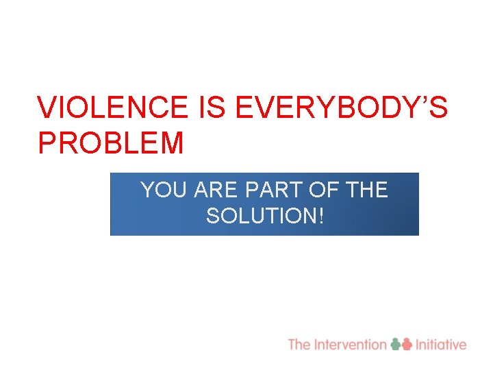 VIOLENCE IS EVERYBODY’S PROBLEM YOU ARE PART OF THE SOLUTION! 