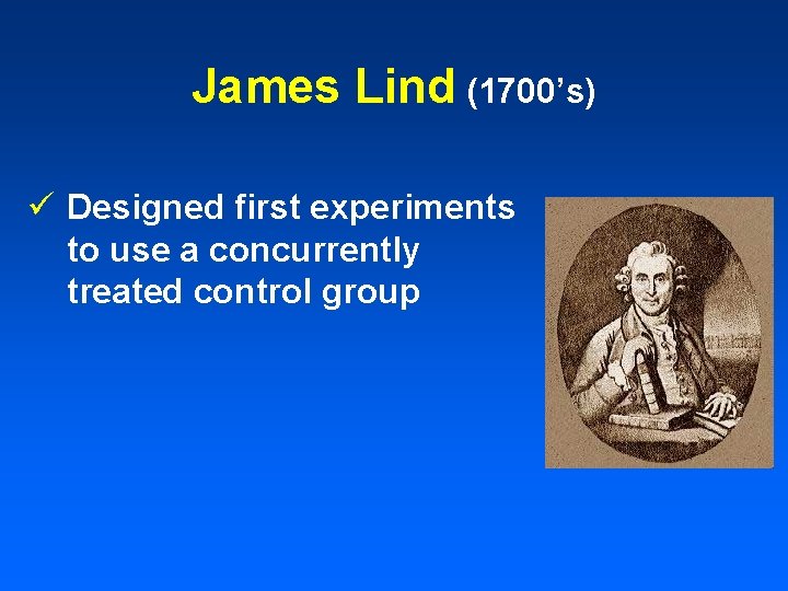 James Lind (1700’s) ü Designed first experiments to use a concurrently treated control group