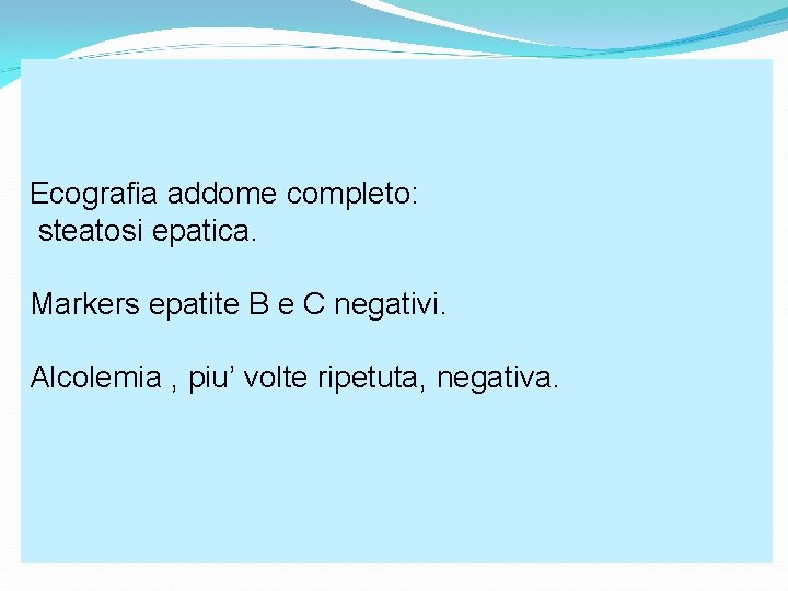 Ecografia addome completo: steatosi epatica. Markers epatite B e C negativi. Alcolemia , piu’