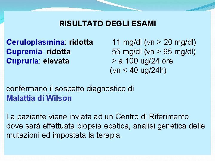 RISULTATO DEGLI ESAMI Ceruloplasmina: ridotta Cupremia: ridotta Cupruria: elevata 11 mg/dl (vn > 20