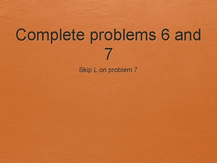Complete problems 6 and 7 Skip L on problem 7 