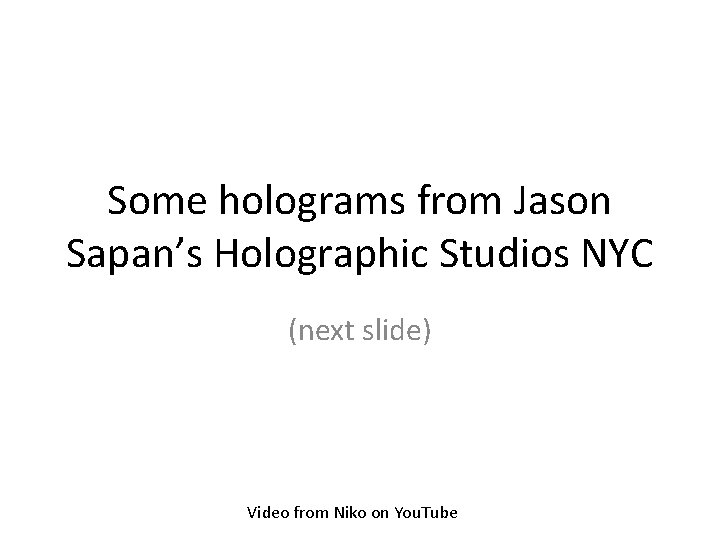 Some holograms from Jason Sapan’s Holographic Studios NYC (next slide) Video from Niko on