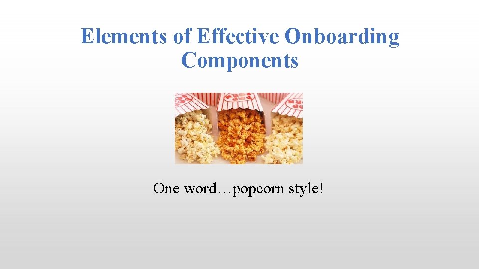 Elements of Effective Onboarding Components One word…popcorn style! 