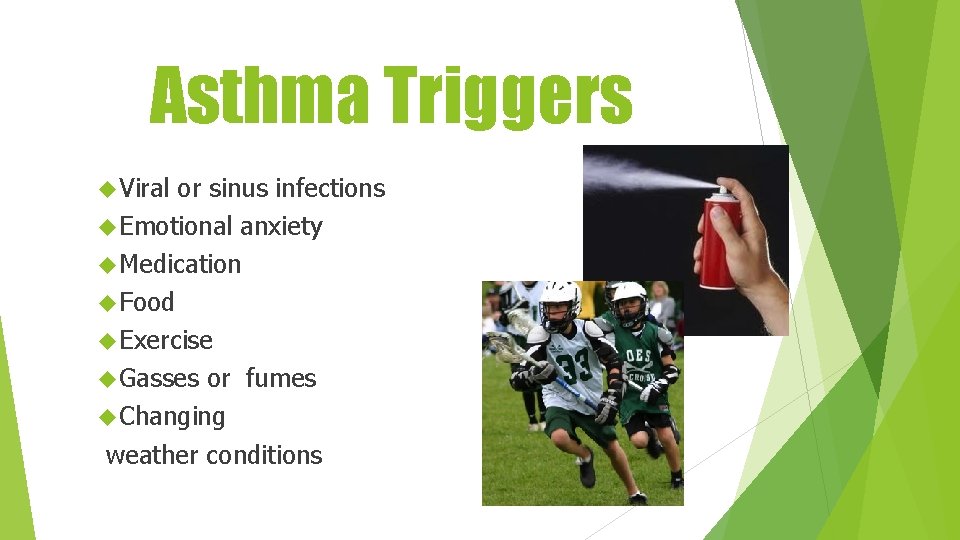 Asthma Triggers Viral or sinus infections Emotional anxiety Medication Food Exercise Gasses or fumes