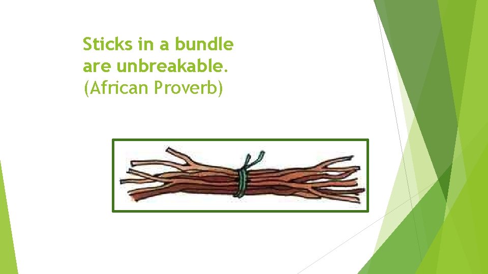 Sticks in a bundle are unbreakable. (African Proverb) 