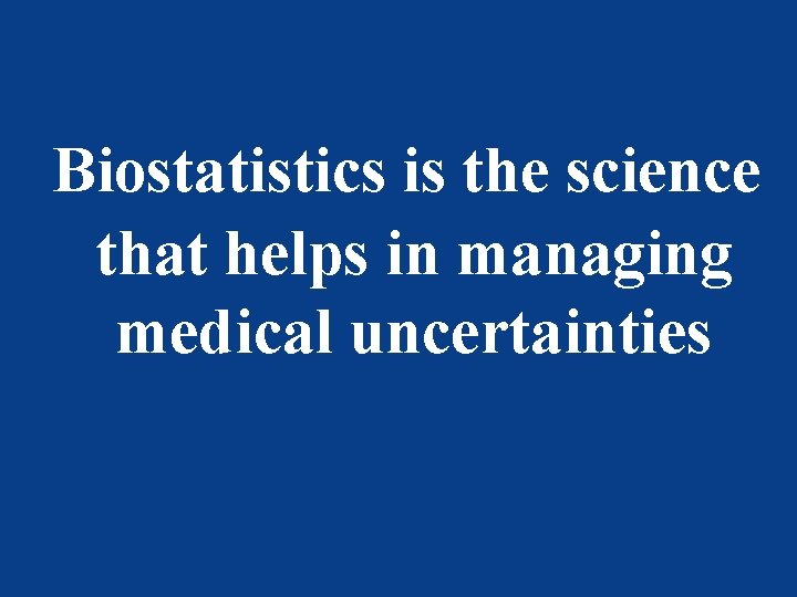 Biostatistics is the science that helps in managing medical uncertainties 