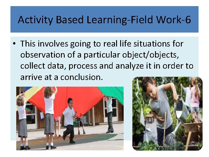 Activity Based Learning-Field Work-6 • This involves going to real life situations for observation Activity Based Learning-Field Work-6 • This involves going to real life situations for observation