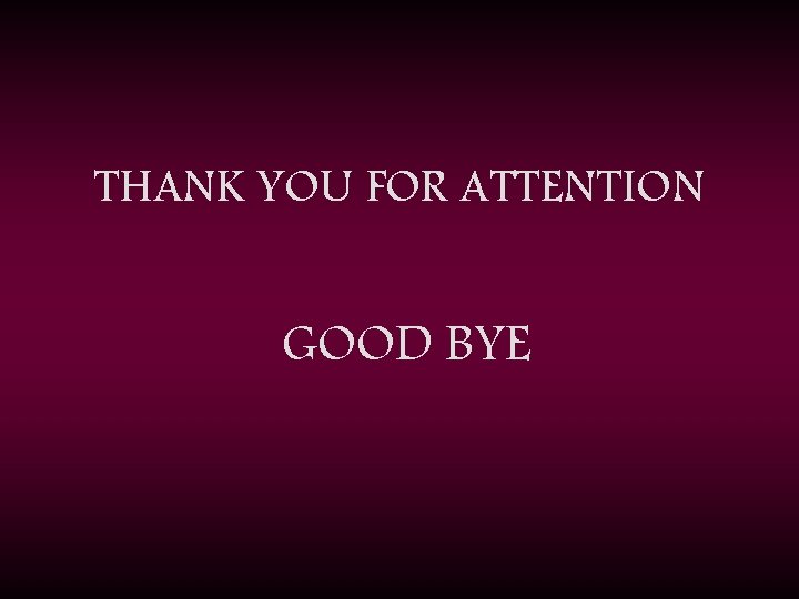 THANK YOU FOR ATTENTION GOOD BYE 