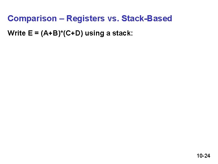 Comparison – Registers vs. Stack-Based Write E = (A+B)*(C+D) using a stack: 10 -24 Comparison – Registers vs. Stack-Based Write E = (A+B)*(C+D) using a stack: 10 -24