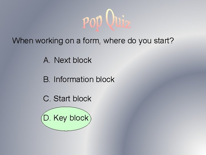 When working on a form, where do you start? A. Next block B. Information